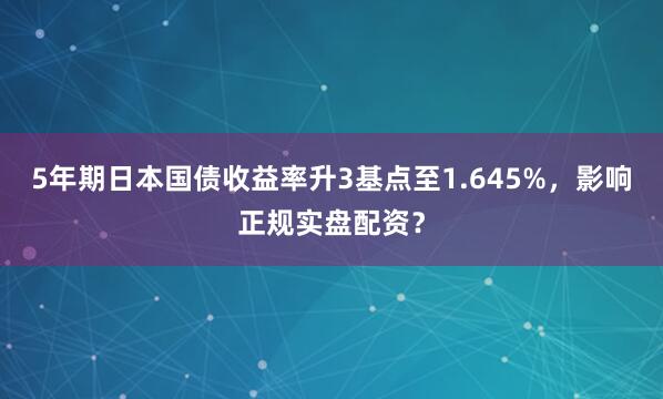 5年期日本国债收益率升3基点至1.645%，影响正规实盘配资？
