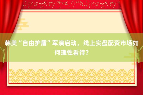 韩美“自由护盾”军演启动，线上实盘配资市场如何理性看待？