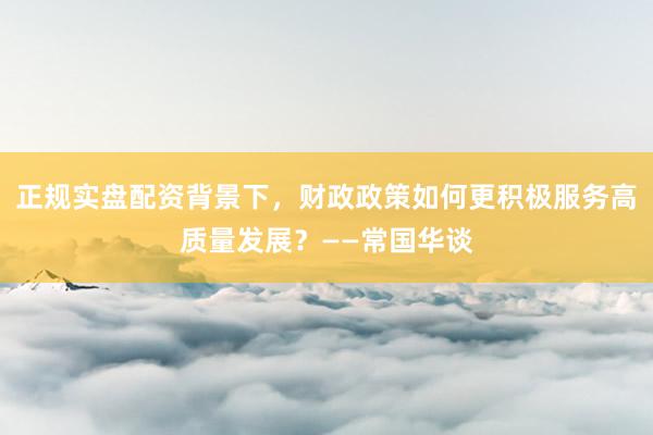 正规实盘配资背景下，财政政策如何更积极服务高质量发展？——常国华谈