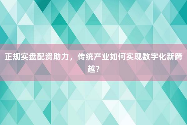 正规实盘配资助力，传统产业如何实现数字化新跨越？