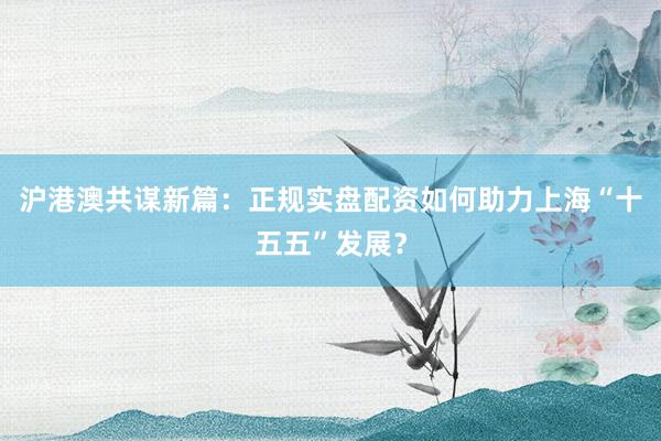 沪港澳共谋新篇：正规实盘配资如何助力上海“十五五”发展？