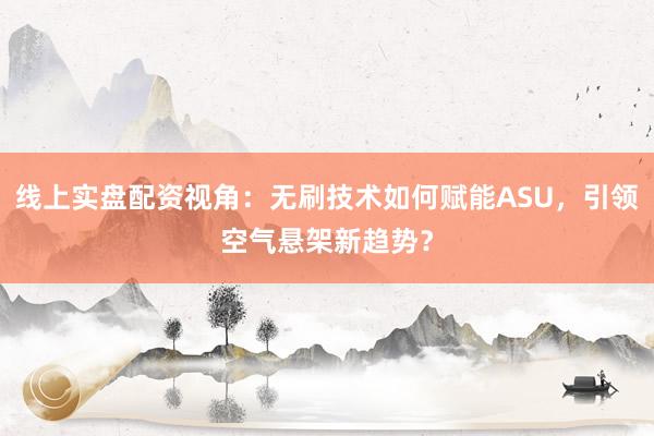 线上实盘配资视角：无刷技术如何赋能ASU，引领空气悬架新趋势？