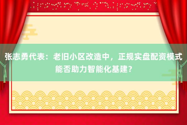 张志勇代表：老旧小区改造中，正规实盘配资模式能否助力智能化基建？
