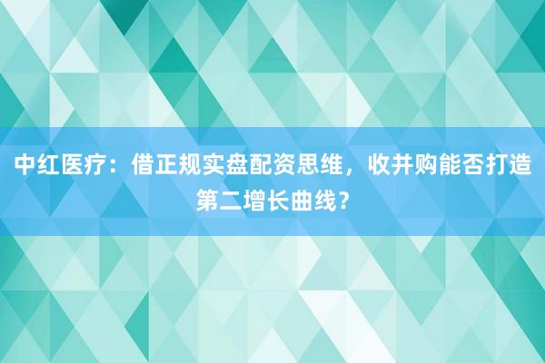 中红医疗：借正规实盘配资思维，收并购能否打造第二增长曲线？