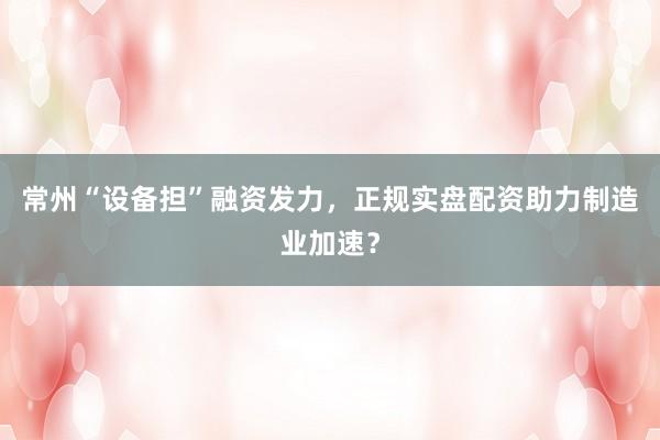 常州“设备担”融资发力，正规实盘配资助力制造业加速？