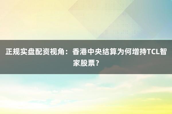 正规实盘配资视角：香港中央结算为何增持TCL智家股票？