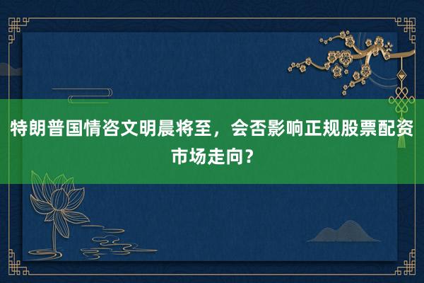 特朗普国情咨文明晨将至，会否影响正规股票配资市场走向？