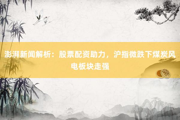 澎湃新闻解析：股票配资助力，沪指微跌下煤炭风电板块走强