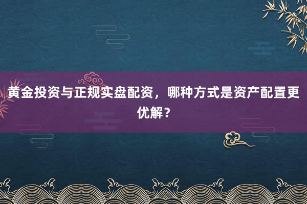 黄金投资与正规实盘配资，哪种方式是资产配置更优解？