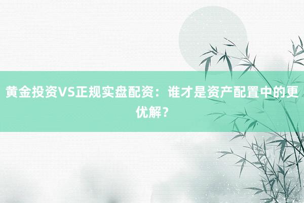 黄金投资VS正规实盘配资：谁才是资产配置中的更优解？