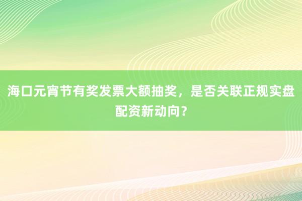 海口元宵节有奖发票大额抽奖，是否关联正规实盘配资新动向？