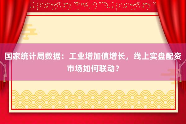 国家统计局数据：工业增加值增长，线上实盘配资市场如何联动？
