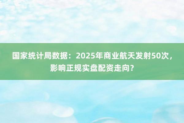 国家统计局数据：2025年商业航天发射50次，影响正规实盘配资走向？