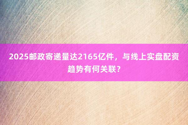 2025邮政寄递量达2165亿件，与线上实盘配资趋势有何关联？