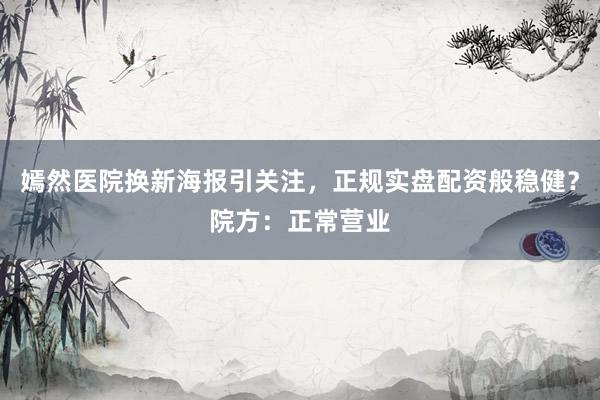 嫣然医院换新海报引关注，正规实盘配资般稳健？院方：正常营业