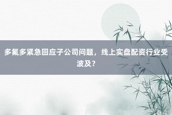 多氟多紧急回应子公司问题，线上实盘配资行业受波及？