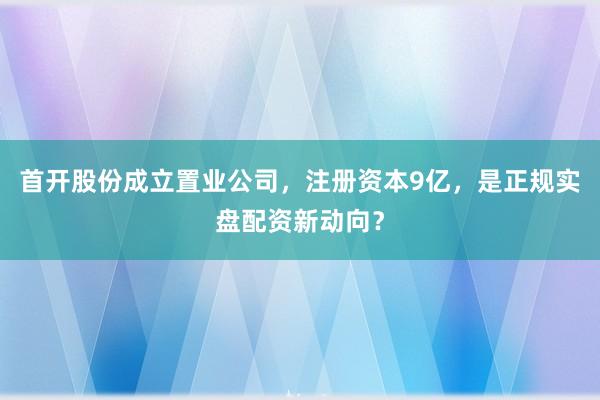 首开股份成立置业公司，注册资本9亿，是正规实盘配资新动向？