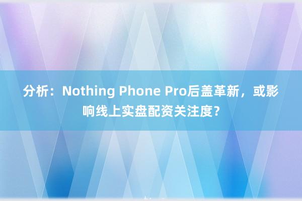 分析：Nothing Phone Pro后盖革新，或影响线上实盘配资关注度？
