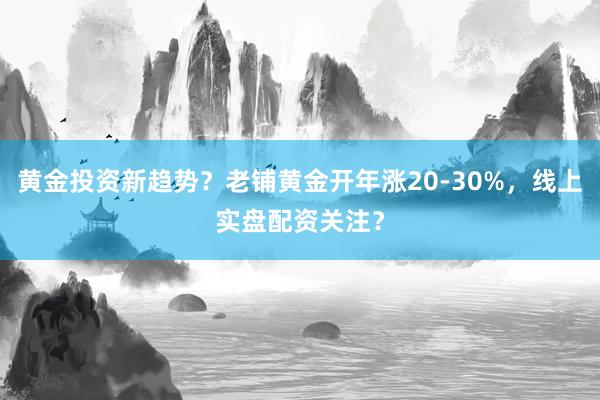 黄金投资新趋势？老铺黄金开年涨20-30%，线上实盘配资关注？