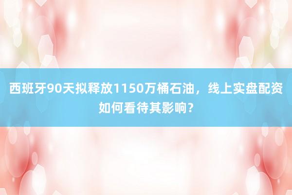 西班牙90天拟释放1150万桶石油，线上实盘配资如何看待其影响？