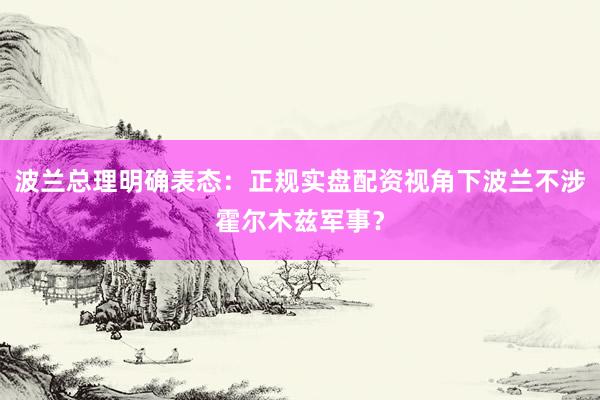 波兰总理明确表态：正规实盘配资视角下波兰不涉霍尔木兹军事？
