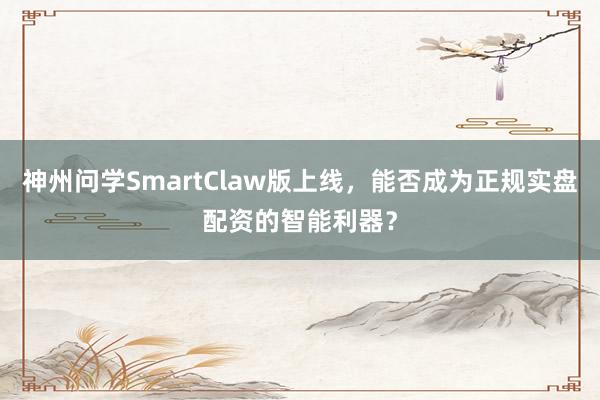 神州问学SmartClaw版上线，能否成为正规实盘配资的智能利器？