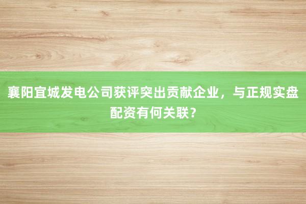 襄阳宜城发电公司获评突出贡献企业，与正规实盘配资有何关联？