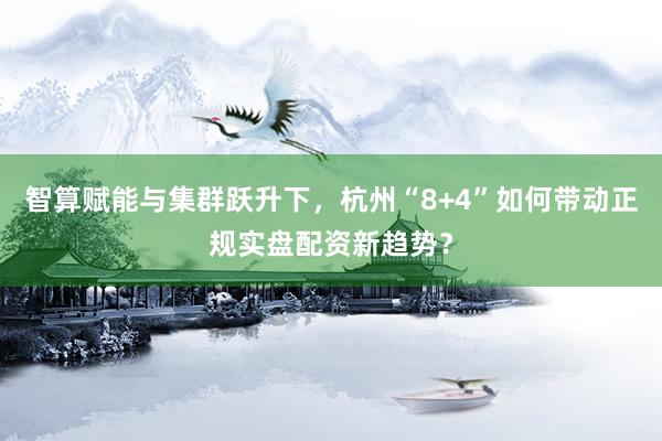 智算赋能与集群跃升下，杭州“8+4”如何带动正规实盘配资新趋势？