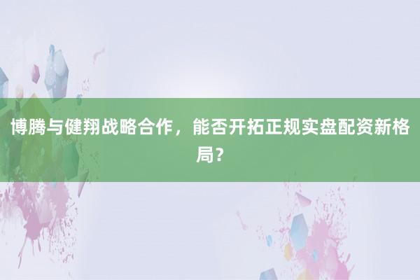 博腾与健翔战略合作，能否开拓正规实盘配资新格局？
