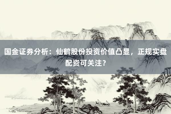 国金证券分析：仙鹤股份投资价值凸显，正规实盘配资可关注？