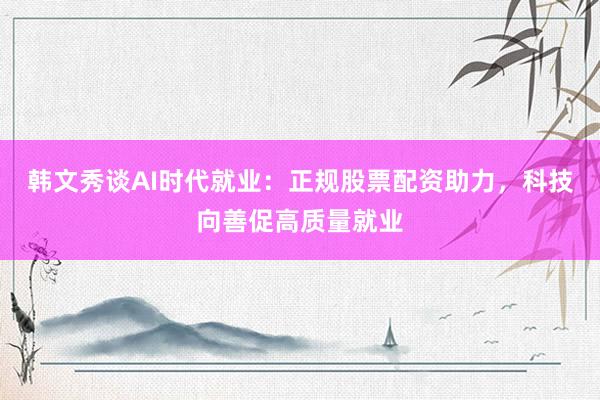 韩文秀谈AI时代就业：正规股票配资助力，科技向善促高质量就业