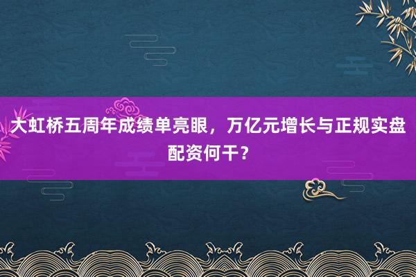 大虹桥五周年成绩单亮眼，万亿元增长与正规实盘配资何干？