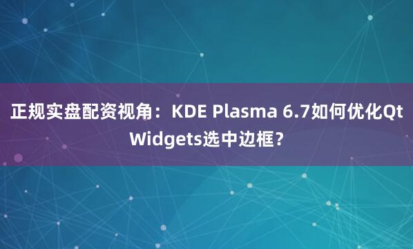正规实盘配资视角：KDE Plasma 6.7如何优化QtWidgets选中边框？