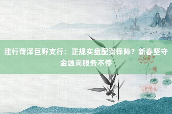 建行菏泽巨野支行：正规实盘配资保障？新春坚守金融岗服务不停