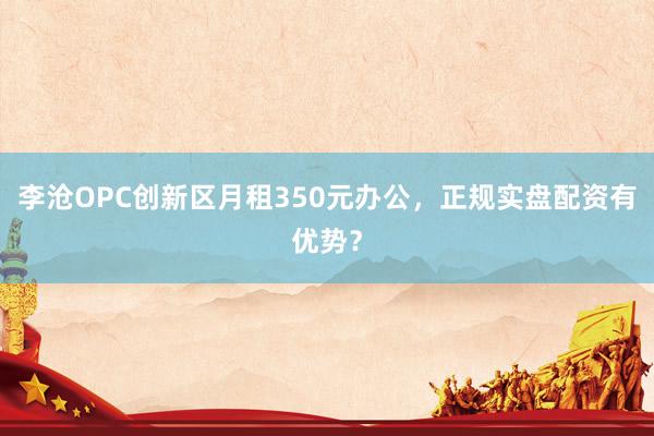 李沧OPC创新区月租350元办公，正规实盘配资有优势？