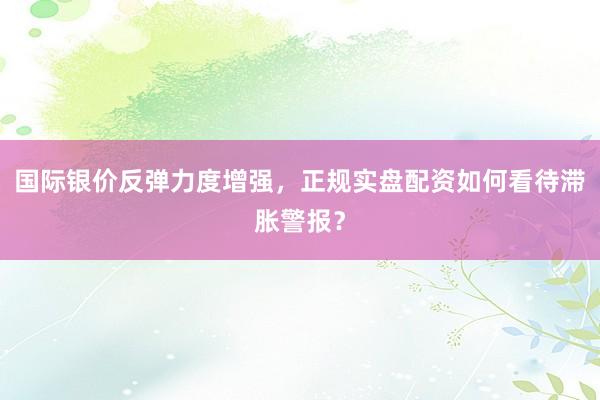 国际银价反弹力度增强，正规实盘配资如何看待滞胀警报？