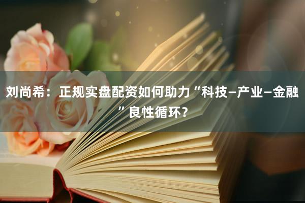 刘尚希：正规实盘配资如何助力“科技—产业—金融”良性循环？