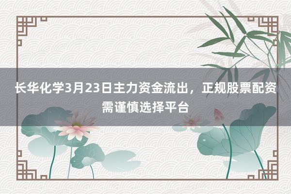 长华化学3月23日主力资金流出，正规股票配资需谨慎选择平台