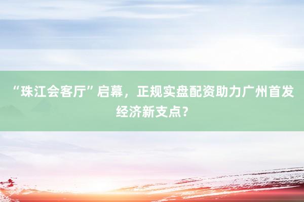 “珠江会客厅”启幕，正规实盘配资助力广州首发经济新支点？