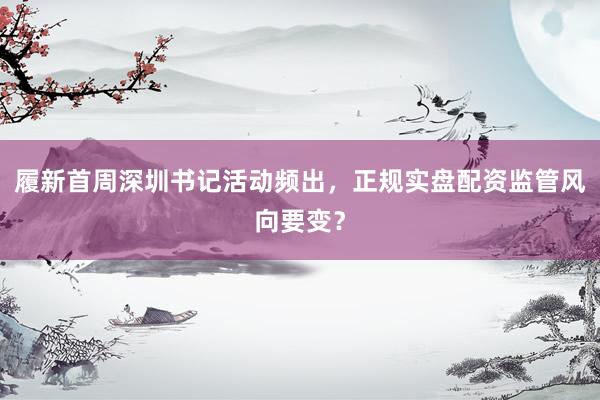 履新首周深圳书记活动频出，正规实盘配资监管风向要变？