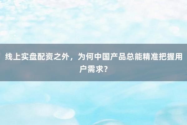 线上实盘配资之外，为何中国产品总能精准把握用户需求？