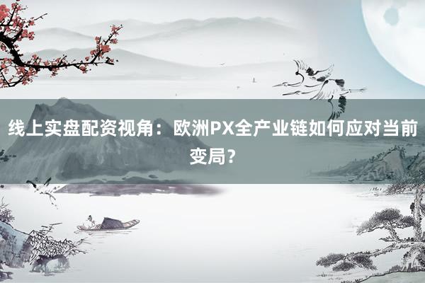 线上实盘配资视角：欧洲PX全产业链如何应对当前变局？