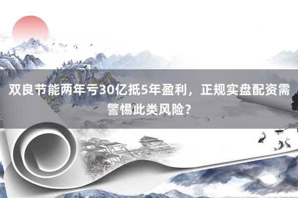 双良节能两年亏30亿抵5年盈利，正规实盘配资需警惕此类风险？