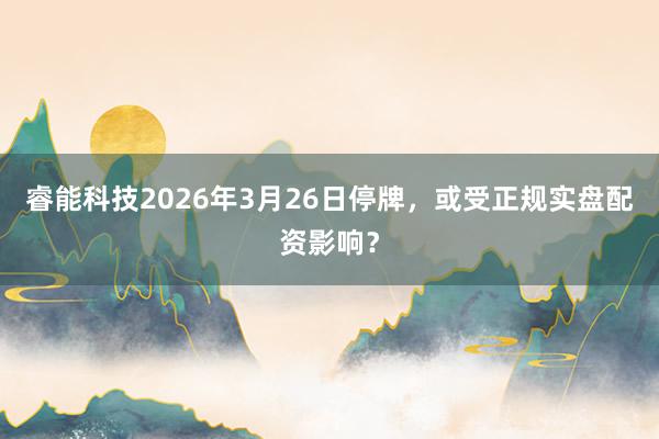 睿能科技2026年3月26日停牌，或受正规实盘配资影响？