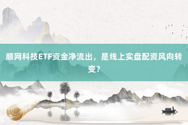 顺网科技ETF资金净流出，是线上实盘配资风向转变？