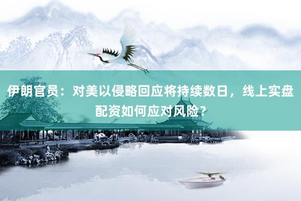 伊朗官员：对美以侵略回应将持续数日，线上实盘配资如何应对风险？