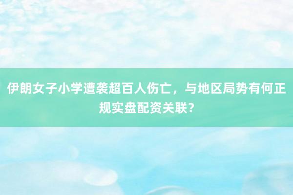 伊朗女子小学遭袭超百人伤亡，与地区局势有何正规实盘配资关联？