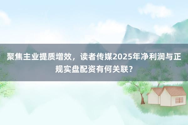 聚焦主业提质增效，读者传媒2025年净利润与正规实盘配资有何关联？