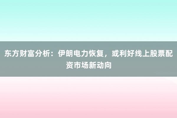 东方财富分析：伊朗电力恢复，或利好线上股票配资市场新动向