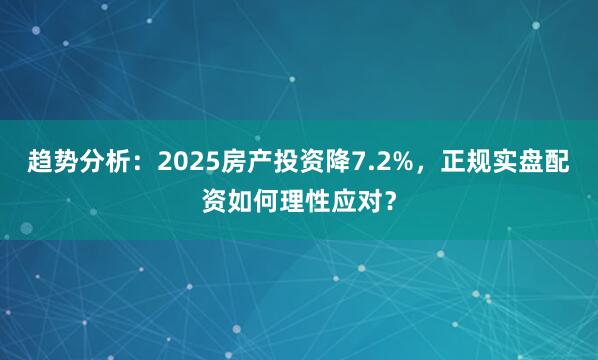 趋势分析：2025房产投资降7.2%，正规实盘配资如何理性应对？